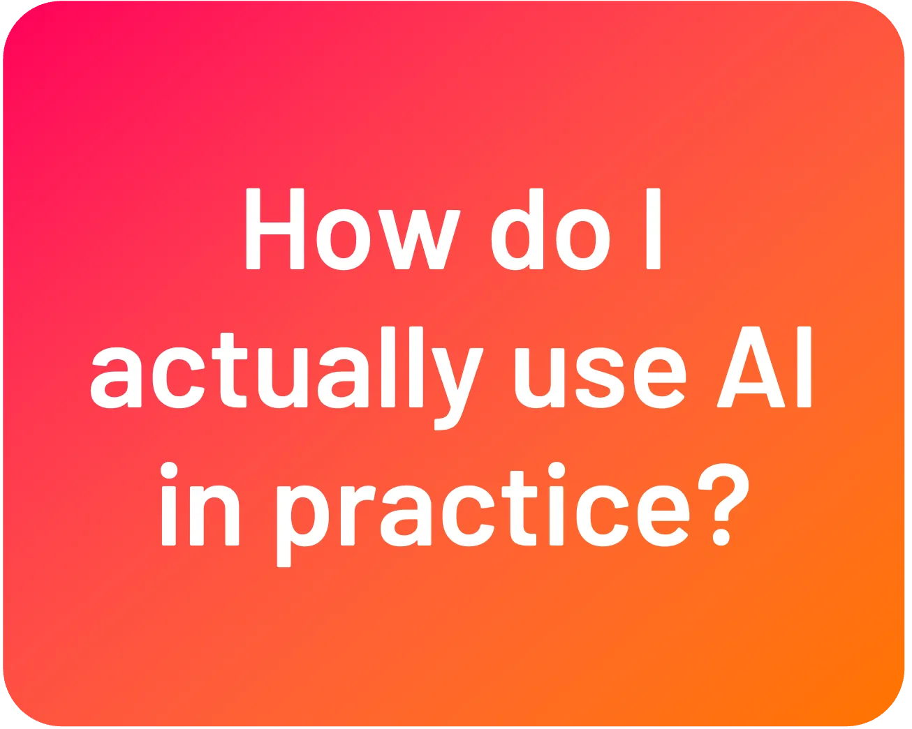 Question: How do I actually use AI in practice?