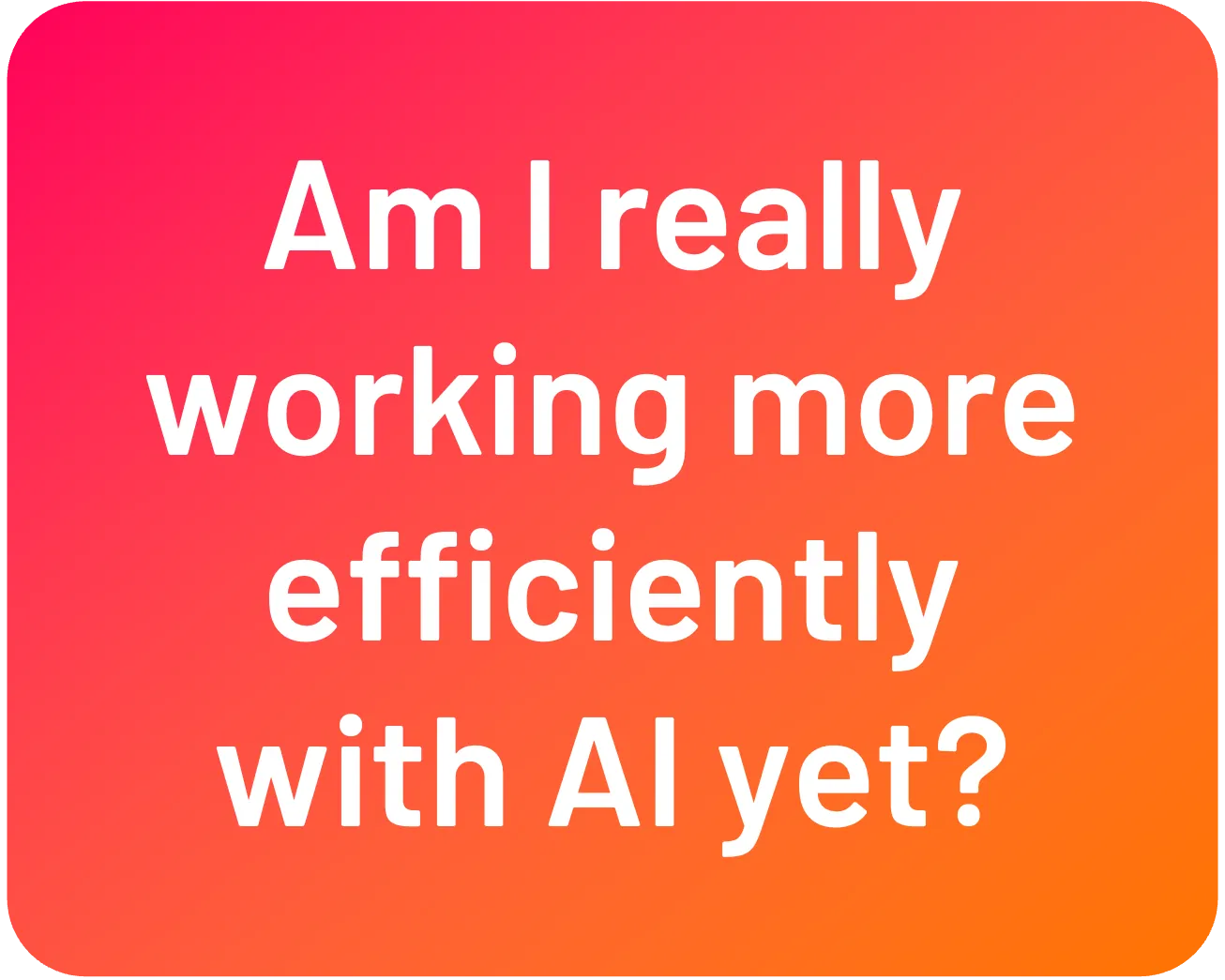 Question: Am I really working more efficiently with AI yet?